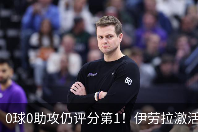 0球0助攻仍评分第1！伊劳拉激活红军大核 他值得续约